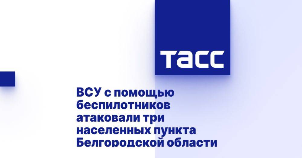 ВСУ с помощью беспилотников атаковали три населенных пункта Белгородской области