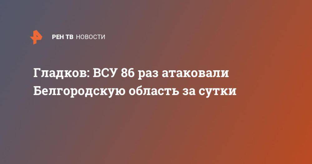 Гладков: ВСУ 86 раз атаковали Белгородскую область за сутки