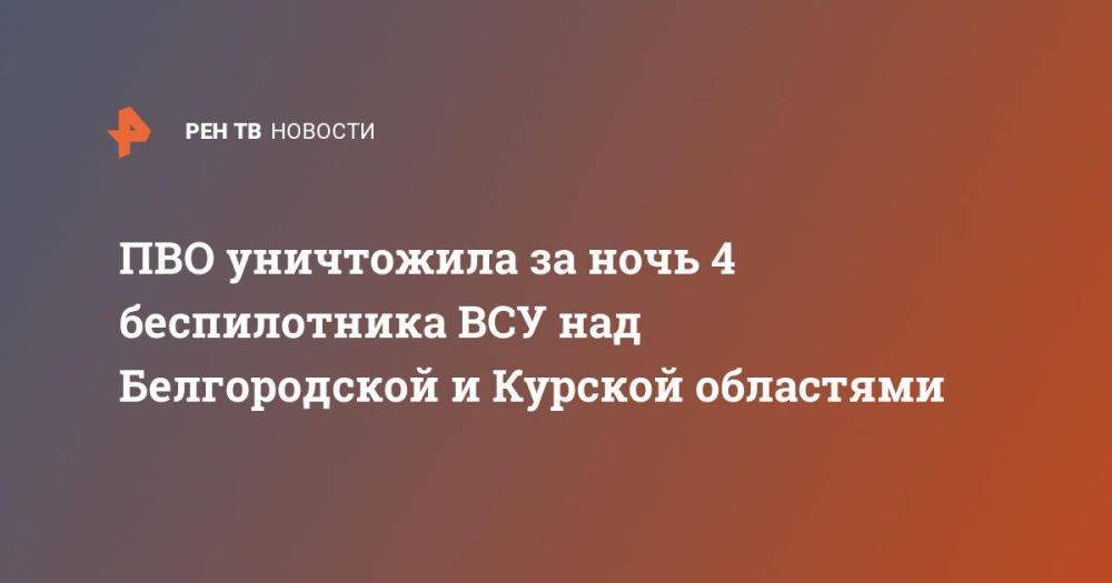 ПВО уничтожила за ночь 4 беспилотника ВСУ над Белгородской и Курской областями