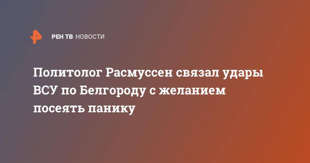 Политолог Расмуссен связал удары ВСУ по Белгороду с желанием посеять панику