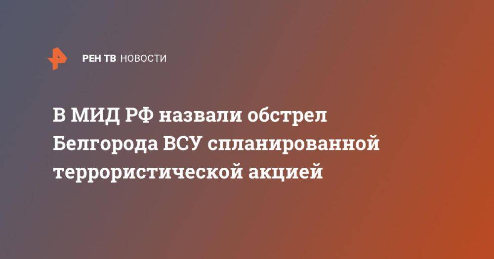 В МИД РФ назвали обстрел Белгорода ВСУ спланированной террористической акцией