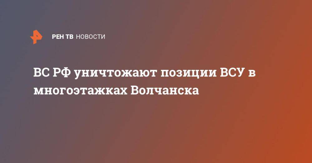 ВС РФ уничтожают позиции ВСУ в многоэтажках Волчанска