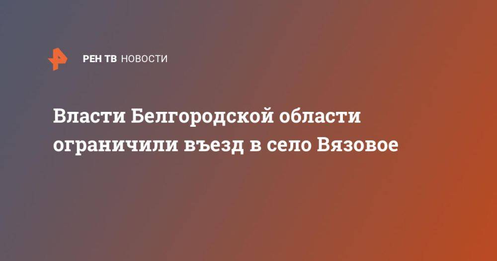 Власти Белгородской области ограничили въезд в село Вязовое