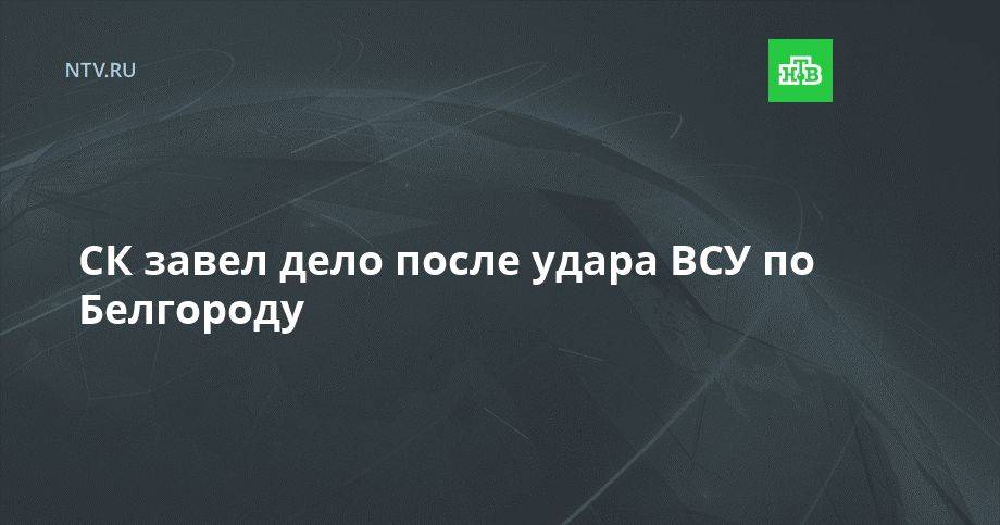 СК завел дело после удара ВСУ по Белгороду