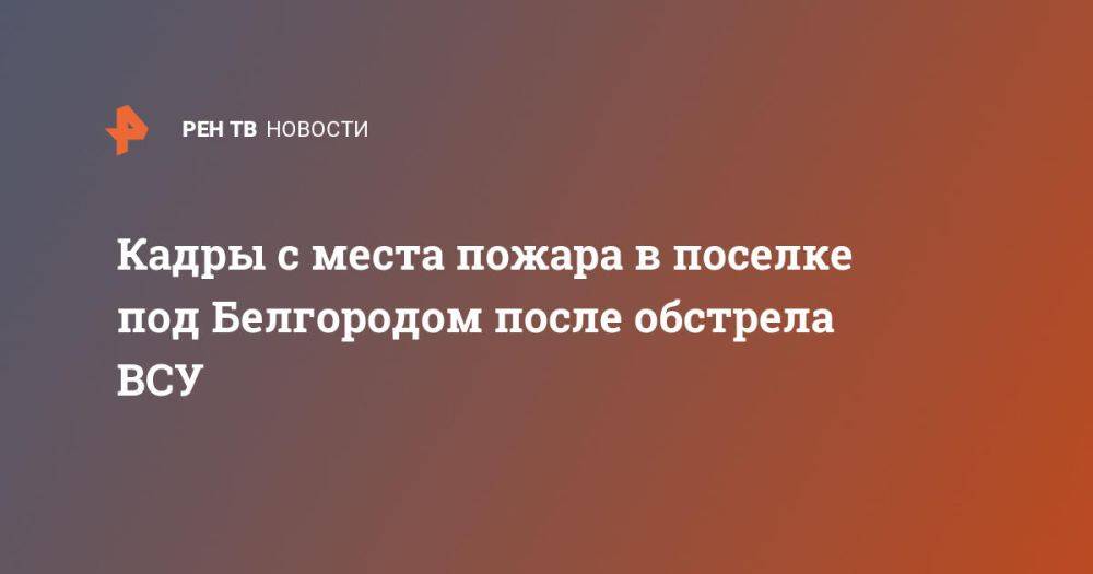 Кадры с места пожара в поселке под Белгородом после обстрела ВСУ