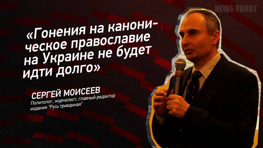 Мнение: «Гонения на каноническое православие на Украине не будет идти долго», – Сергей Моисеев