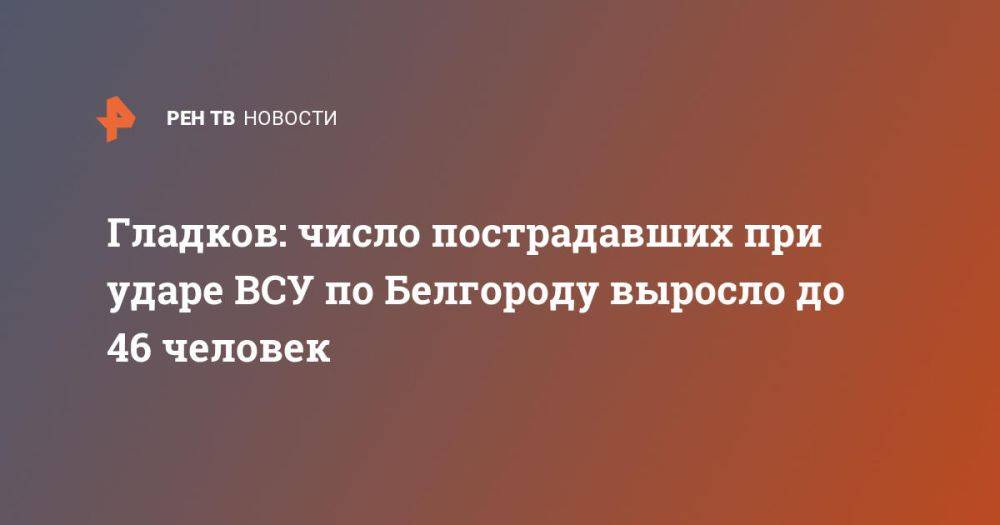 Гладков: число пострадавших при ударе ВСУ по Белгороду выросло до 46 человек