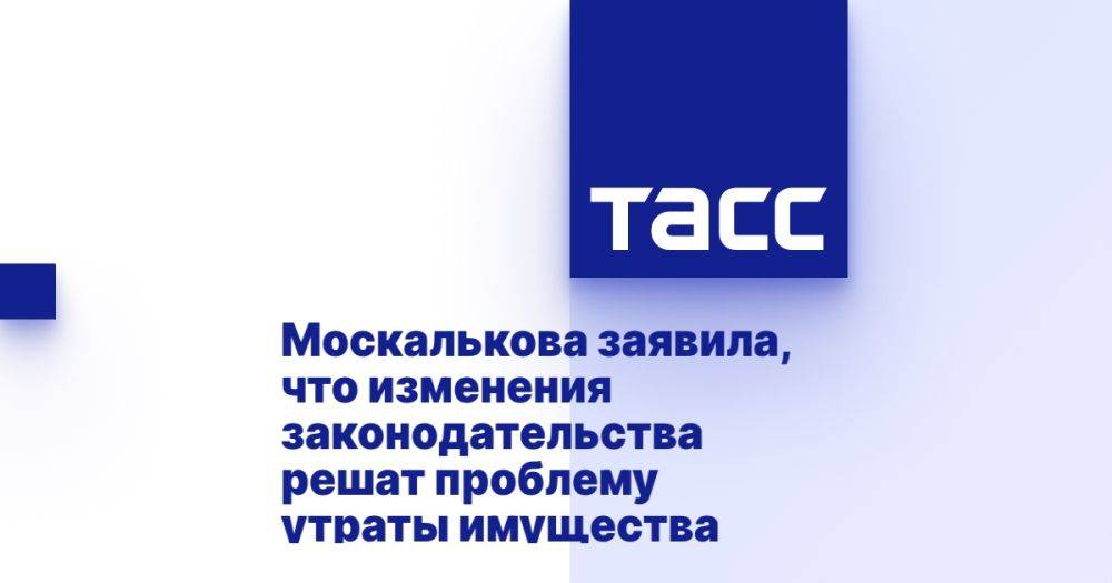 Москалькова заявила, что изменения законодательства решат проблему утраты имущества