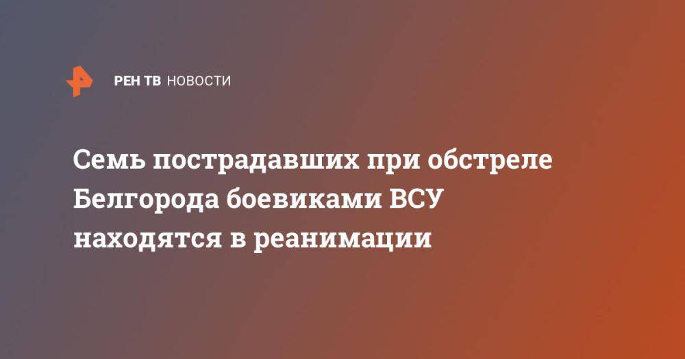 Семь пострадавших при обстреле Белгорода боевиками ВСУ находятся в реанимации