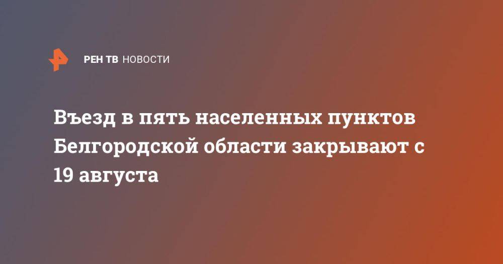 Въезд в пять населенных пунктов Белгородской области закрывают с 19 августа