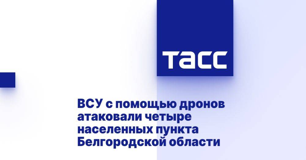 ВСУ с помощью дронов атаковали четыре населенных пункта Белгородской области