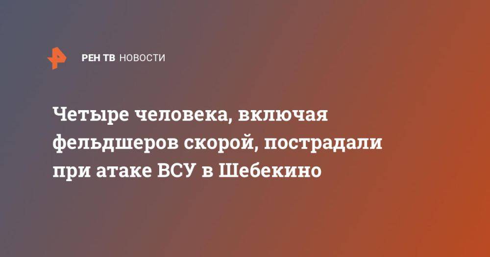 Четыре человека, включая фельдшеров скорой, пострадали при атаке ВСУ в Шебекино