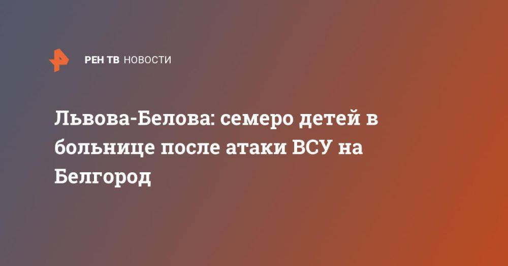 Львова-Белова: семеро детей в больнице после атаки ВСУ на Белгород