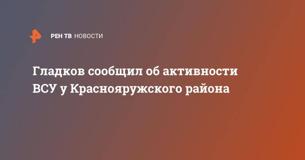 Гладков сообщил об активности ВСУ у Краснояружского района