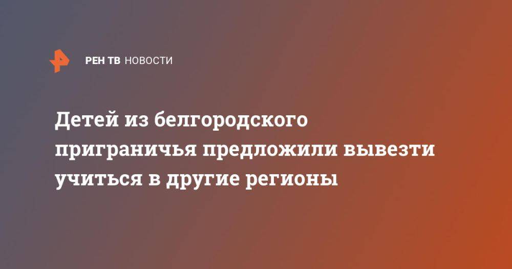 Детей из белгородского приграничья предложили вывезти учиться в другие регионы