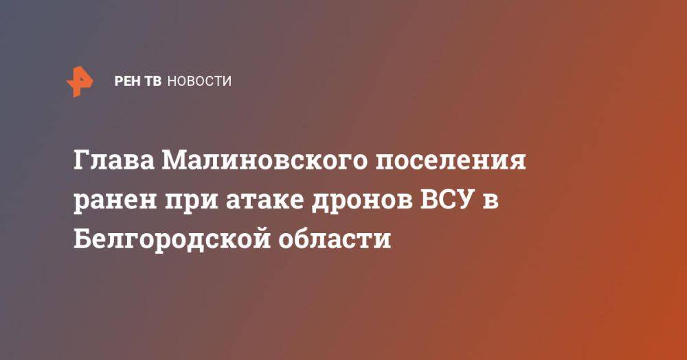 Глава Малиновского поселения ранен при атаке дронов ВСУ в Белгородской области