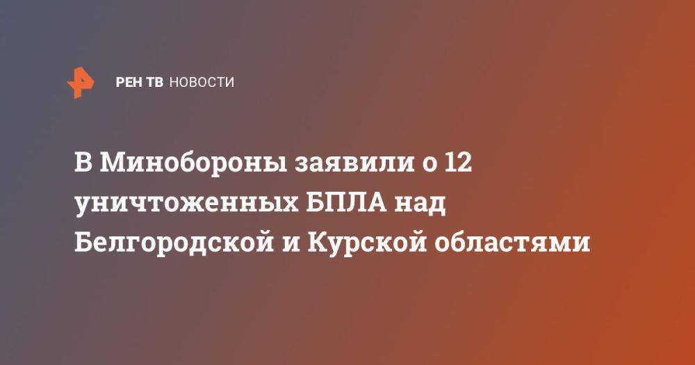 В Минобороны заявили о 12 уничтоженных БПЛА над Белгородской и Курской областями