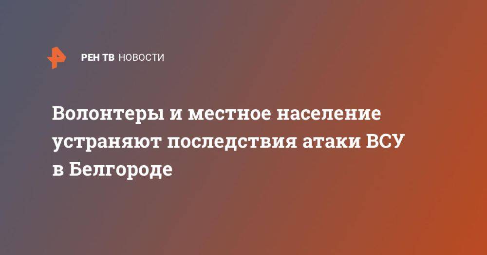 Волонтеры и местное население устраняют последствия атаки ВСУ в Белгороде