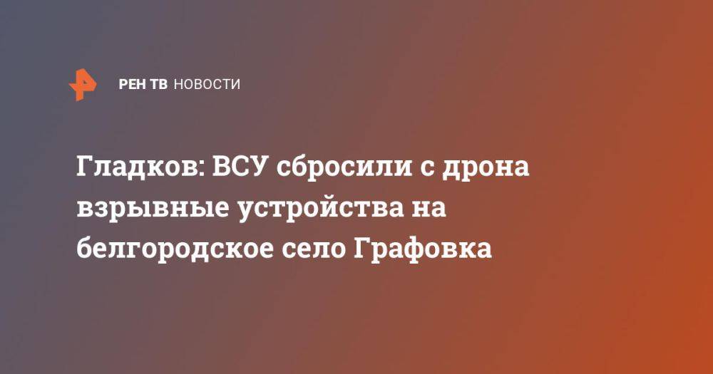 Гладков: ВСУ сбросили с дрона взрывные устройства на белгородское село Графовка