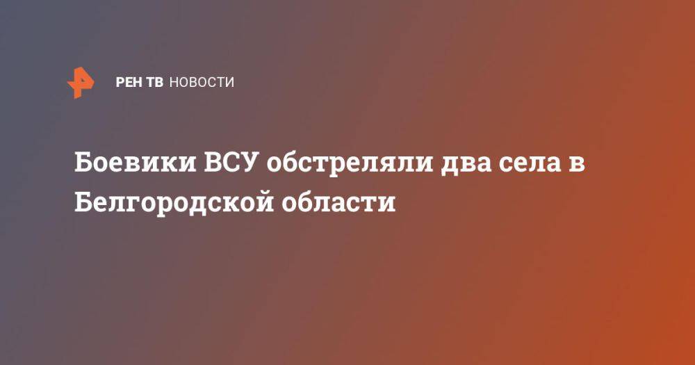 Боевики ВСУ обстреляли два села в Белгородской области