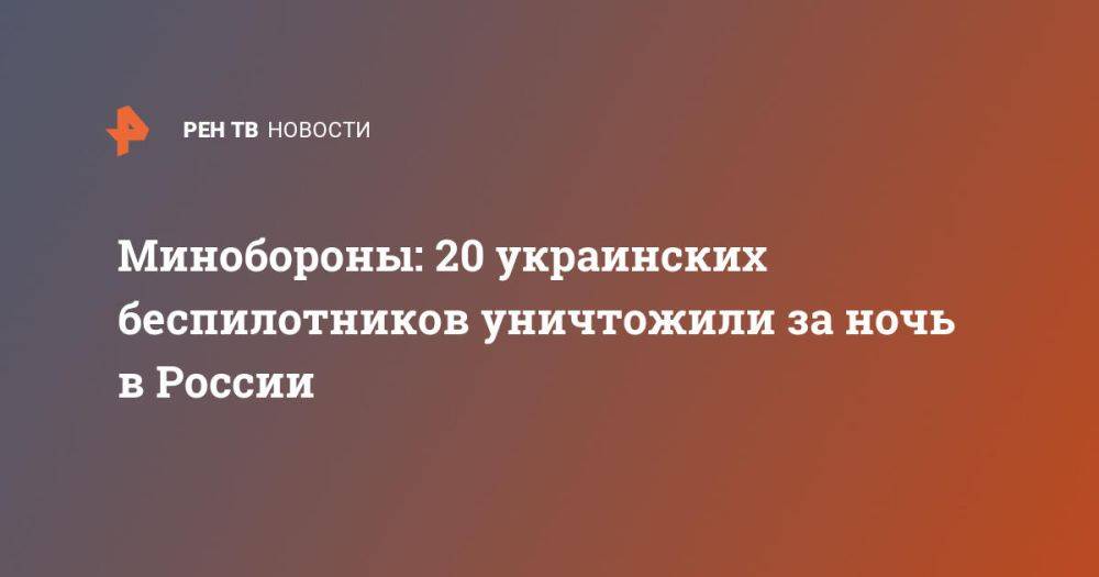 Минобороны: 20 украинских беспилотников уничтожили за ночь в России