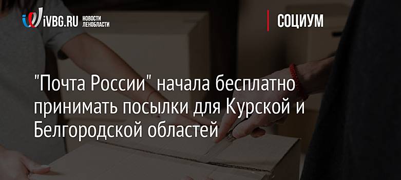 "Почта России" начала бесплатно принимать посылки для Курской и Белгородской областей