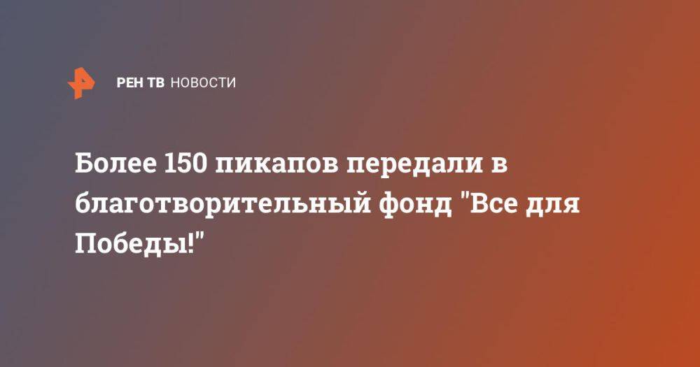 Более 150 пикапов передали в благотворительный фонд &quot;Все для Победы!&quot;