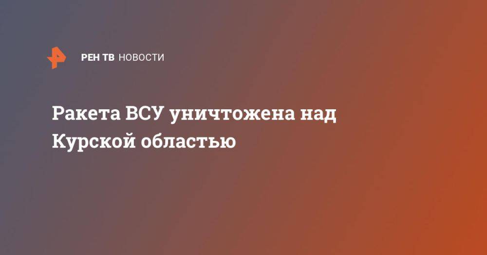 Ракета ВСУ уничтожена над Курской областью