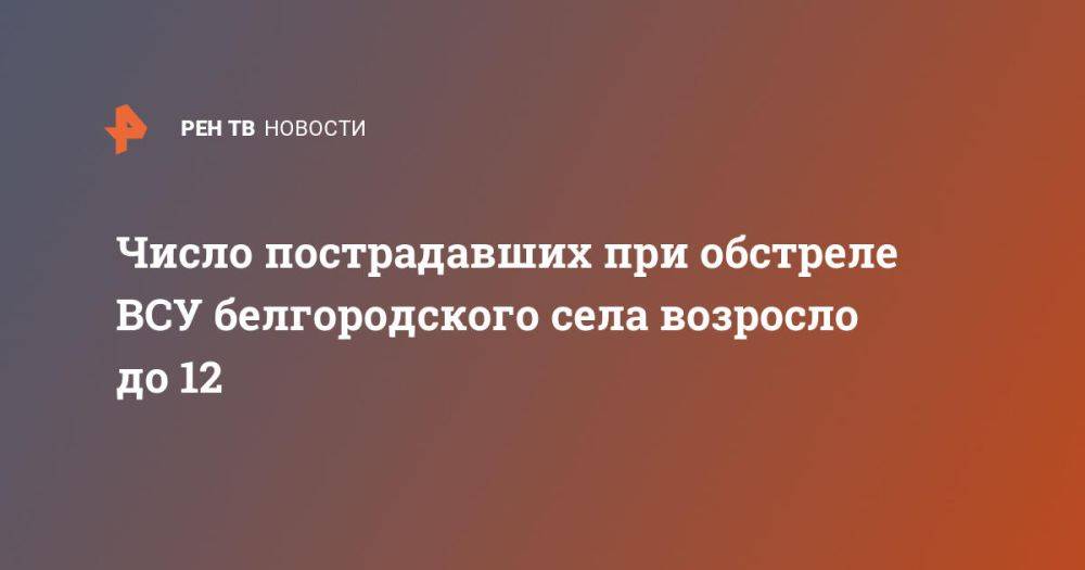 Число пострадавших при обстреле ВСУ белгородского села возросло до 12