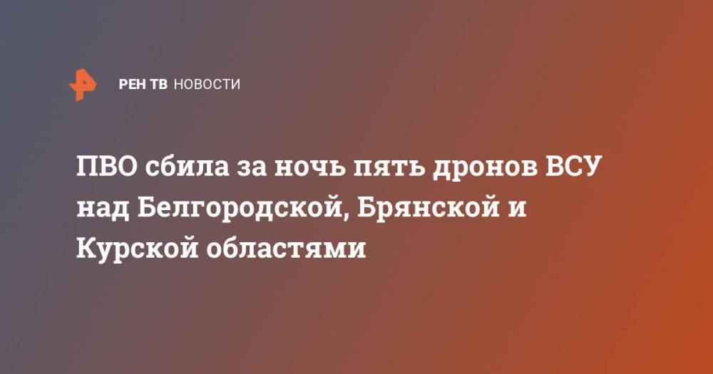 ПВО сбила за ночь пять дронов ВСУ над Белгородской, Брянской и Курской областями