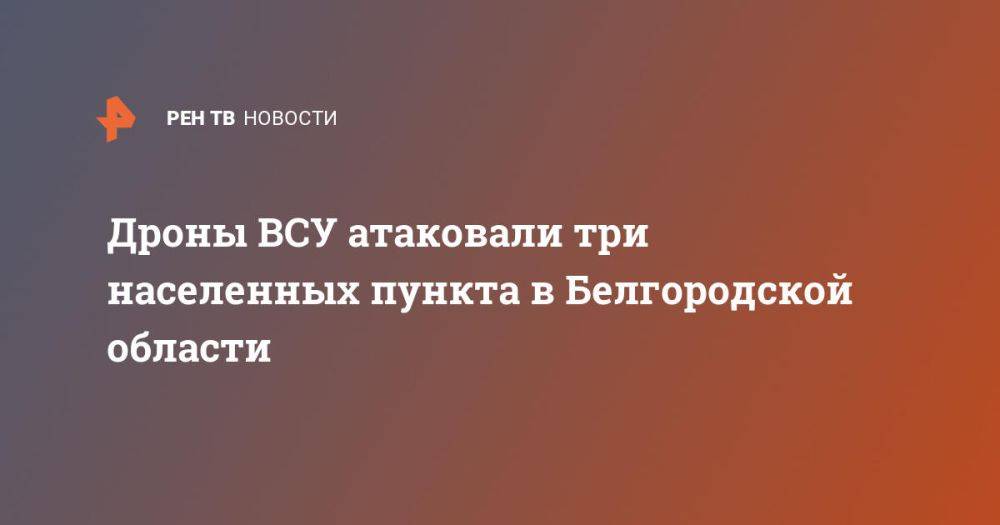 Дроны ВСУ атаковали три населенных пункта в Белгородской области