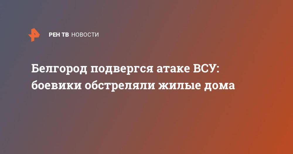 Белгород подвергся атаке ВСУ: боевики обстреляли жилые дома