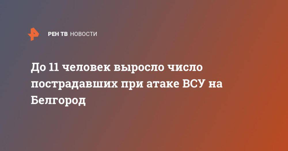 До 11 человек выросло число пострадавших при атаке ВСУ на Белгород