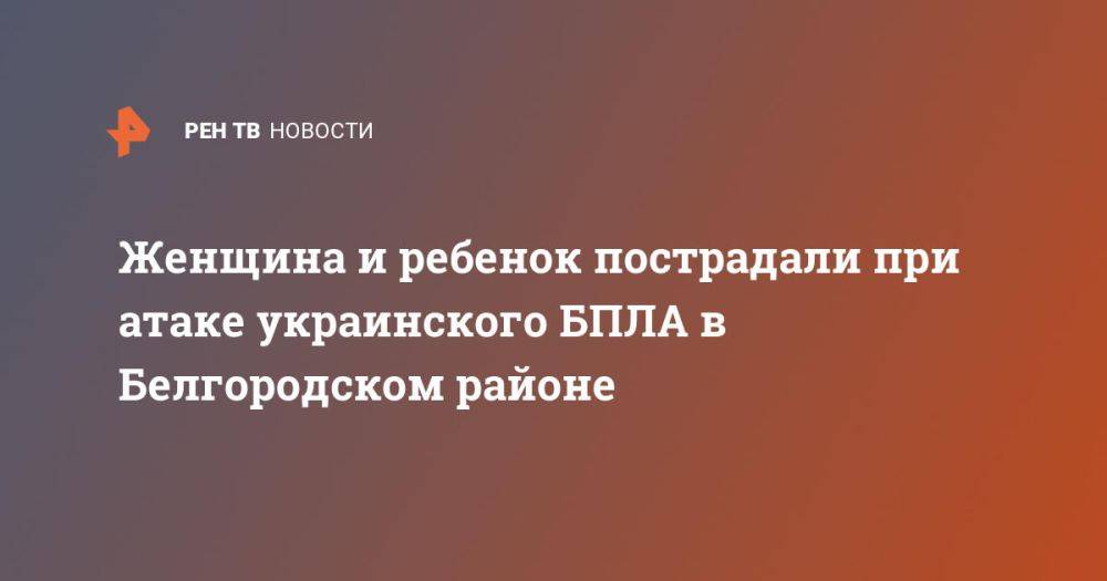 Женщина и ребенок пострадали при атаке украинского БПЛА в Белгородском районе