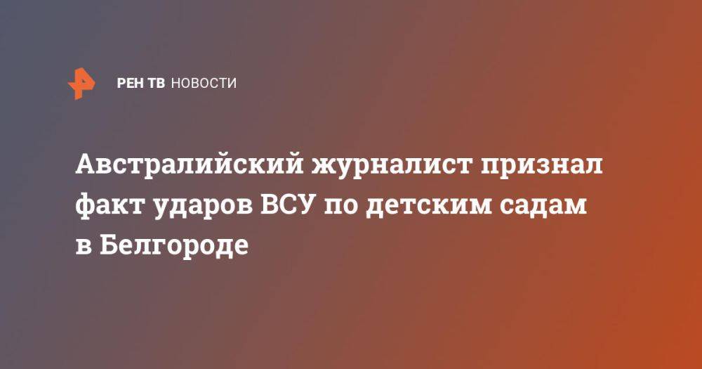 Австралийский журналист признал факт ударов ВСУ по детским садам в Белгороде