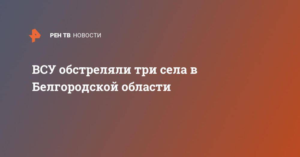 ВСУ обстреляли три села в Белгородской области