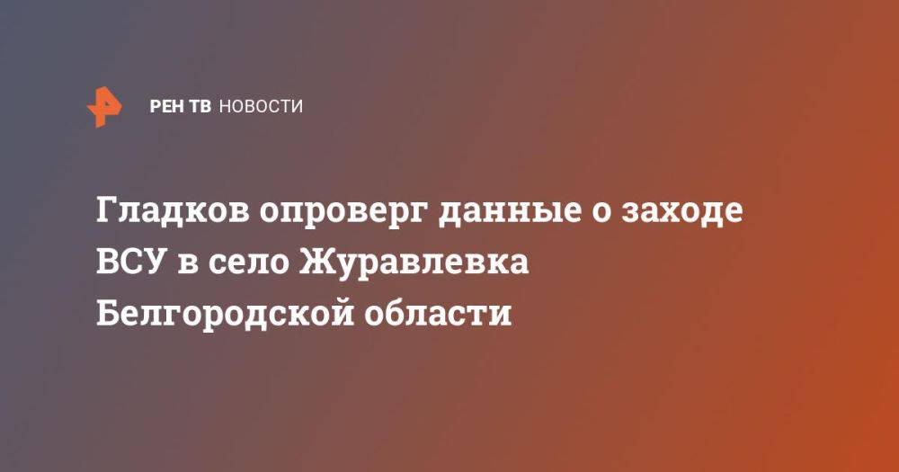 Гладков опроверг данные о заходе ВСУ в село Журавлевка Белгородской области