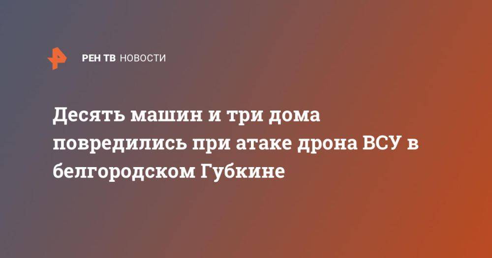 Десять машин и три дома повредились при атаке дрона ВСУ в белгородском Губкине