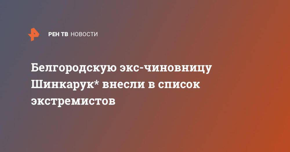 Белгородскую экс-чиновницу Шинкарук* внесли в список экстремистов