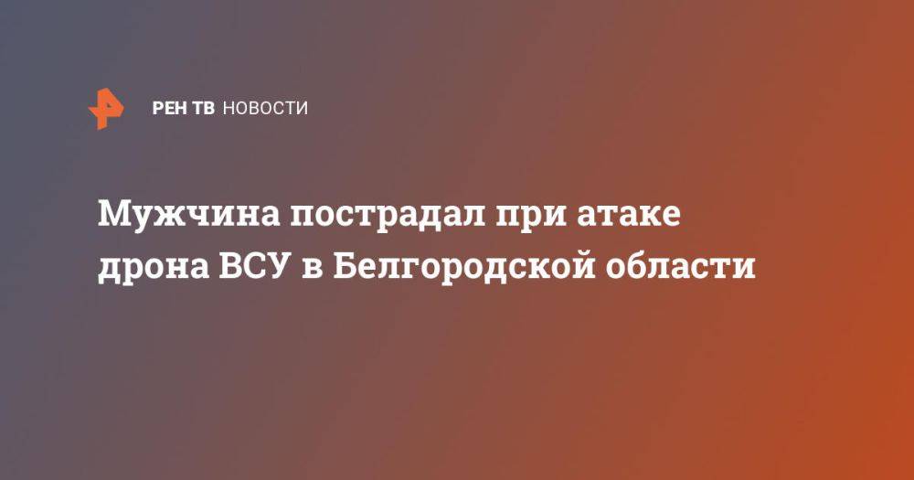 Мужчина пострадал при атаке дрона ВСУ в Белгородской области