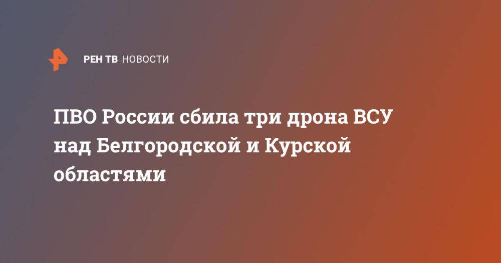 ПВО России сбила три дрона ВСУ над Белгородской и Курской областями