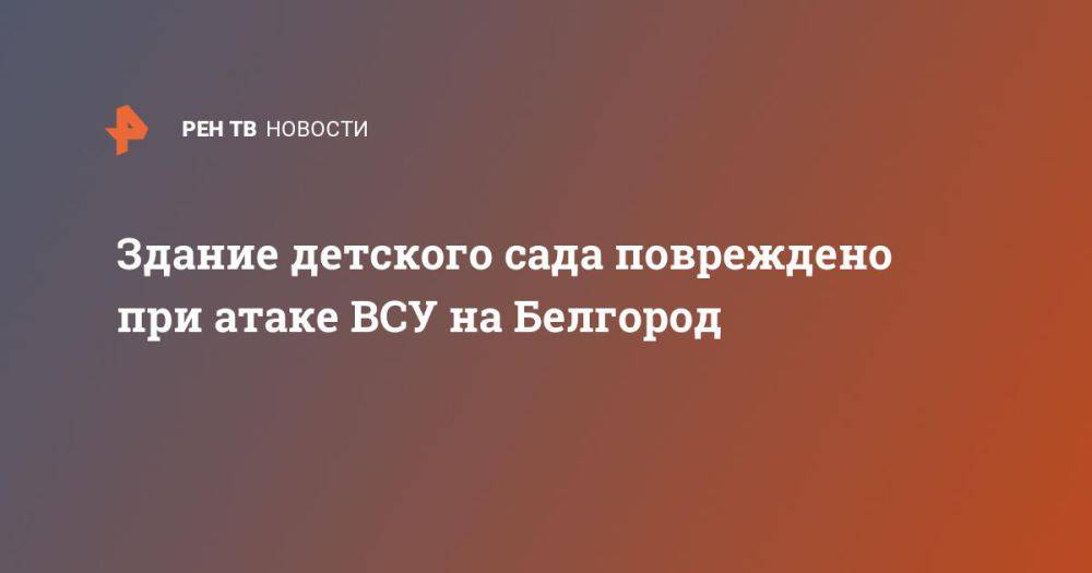 Здание детского сада повреждено при атаке ВСУ на Белгород