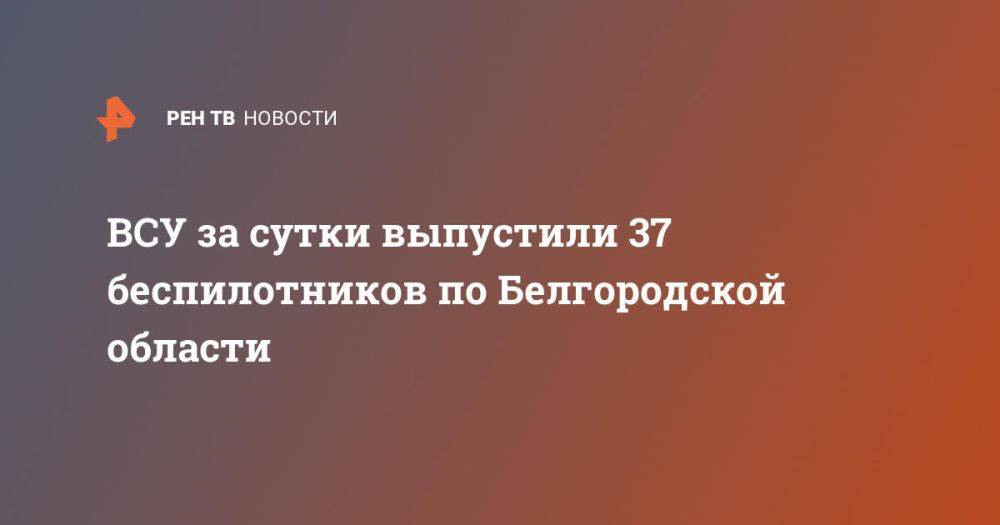 ВСУ за сутки выпустили 37 беспилотников по Белгородской области