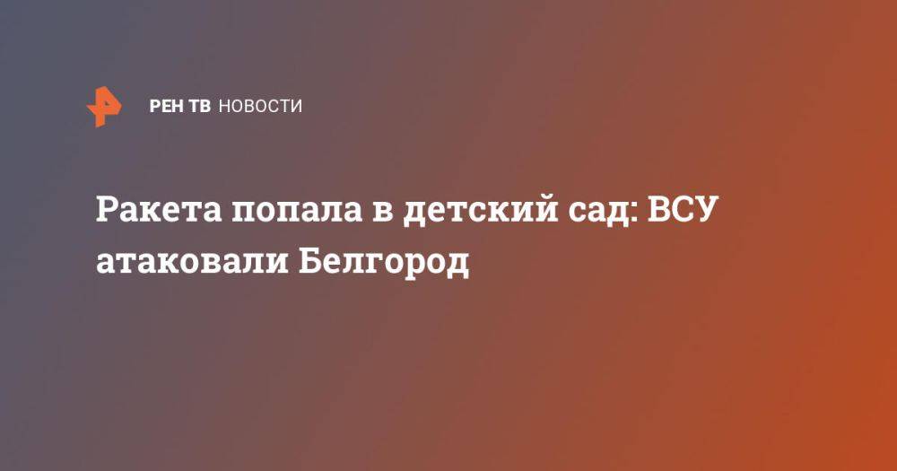 Ракета попала в детский сад: ВСУ атаковали Белгород