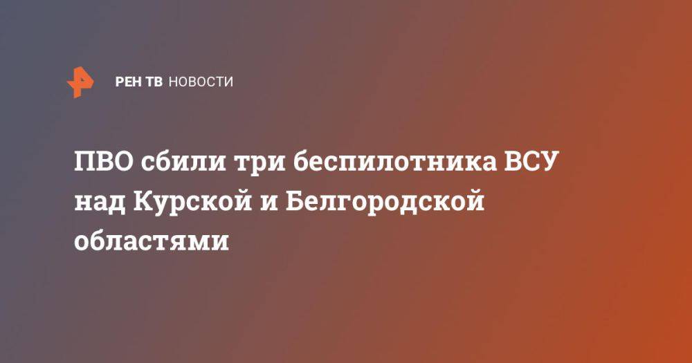 ПВО сбили три беспилотника ВСУ над Курской и Белгородской областями