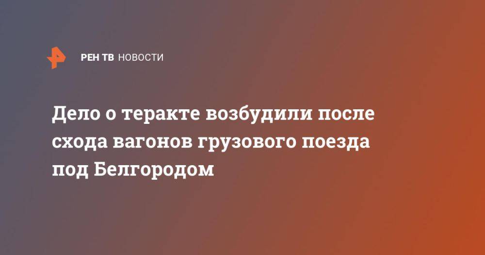 Дело о теракте возбудили после схода вагонов грузового поезда под Белгородом