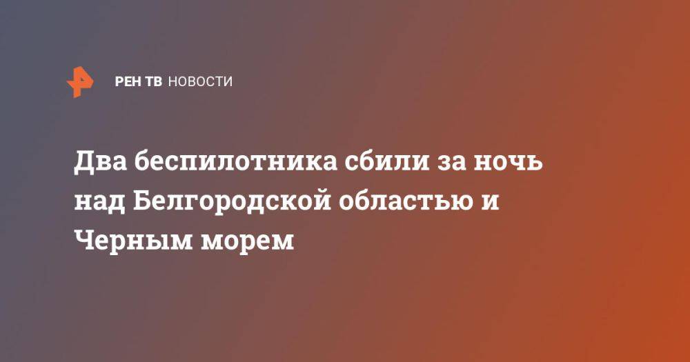 Два беспилотника сбили за ночь над Белгородской областью и Черным морем