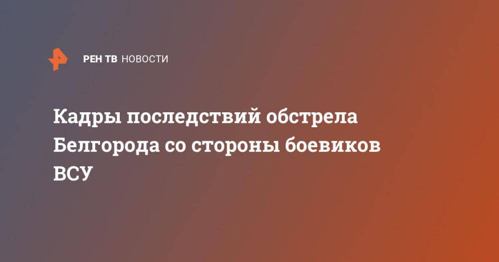 Кадры последствий обстрела Белгорода со стороны боевиков ВСУ