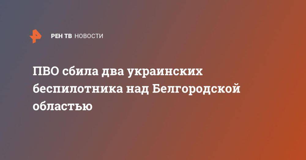 ПВО сбила два украинских беспилотника над Белгородской областью