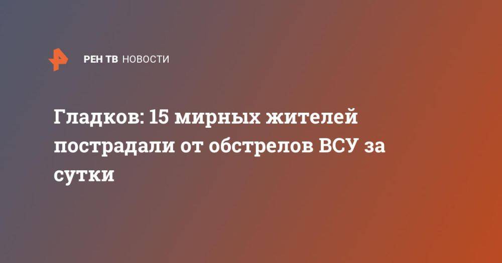 Гладков: 15 мирных жителей пострадали от обстрелов ВСУ за сутки